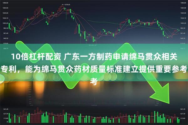 10倍杠杆配资 广东一方制药申请绵马贯众相关专利，能为绵马贯众药材质量标准建立提供重要参考