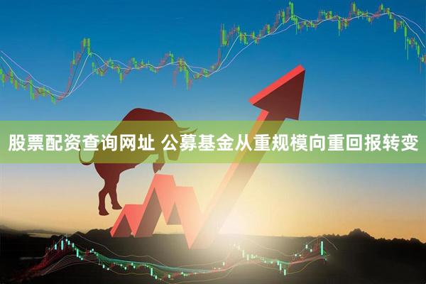 股票配资查询网址 公募基金从重规模向重回报转变