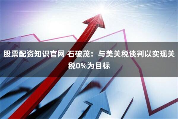股票配资知识官网 石破茂：与美关税谈判以实现关税0%为目标