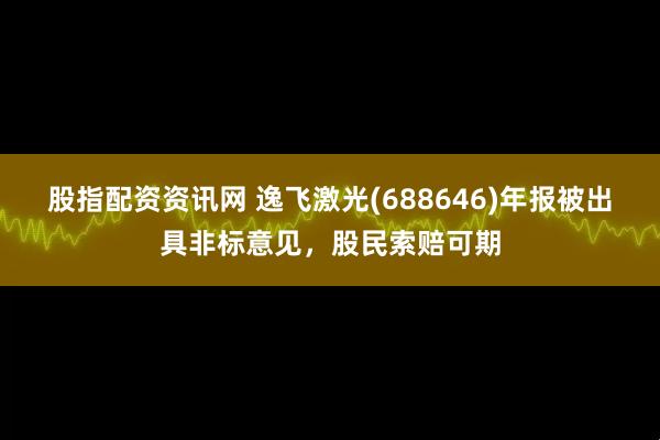 股指配资资讯网 逸飞激光(688646)年报被出具非标意见，股民索赔可期