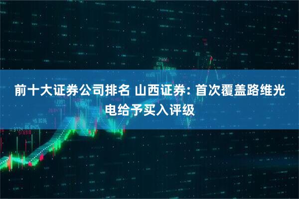 前十大证券公司排名 山西证券: 首次覆盖路维光电给予买入评级