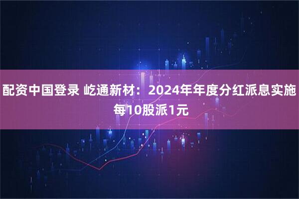 配资中国登录 屹通新材：2024年年度分红派息实施 每10股派1元