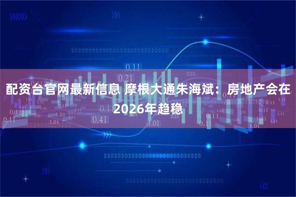 配资台官网最新信息 摩根大通朱海斌：房地产会在2026年趋稳