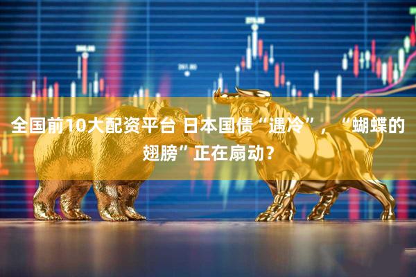 全国前10大配资平台 日本国债“遇冷”，“蝴蝶的翅膀”正在扇动？