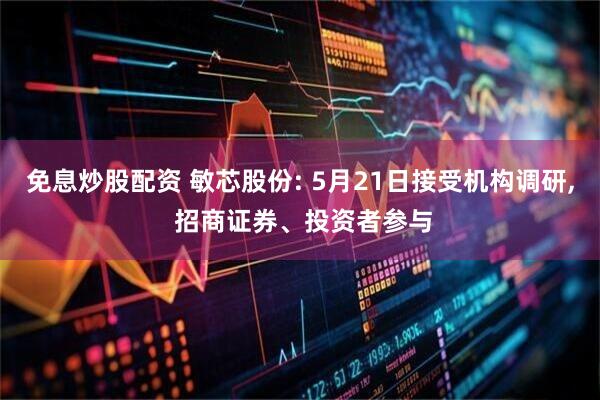 免息炒股配资 敏芯股份: 5月21日接受机构调研, 招商证券、投资者参与