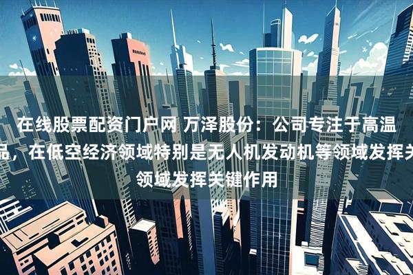 在线股票配资门户网 万泽股份：公司专注于高温合金产品，在低空经济领域特别是无人机发动机等领域发挥关键作用