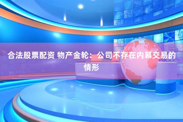 合法股票配资 物产金轮：公司不存在内幕交易的情形