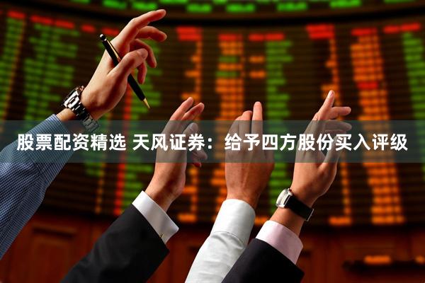股票配资精选 天风证券：给予四方股份买入评级