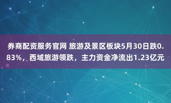 券商配资服务官网 旅游及景区板块5月30日跌0.83%，西域旅游领跌，主力资金净流出1.23亿元