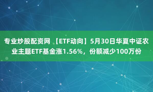专业炒股配资网 【ETF动向】5月30日华夏中证农业主题ETF基金涨1.56%，份额减少100万份