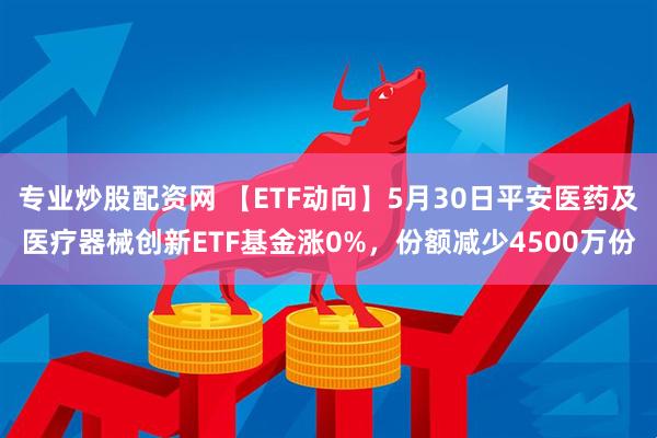 专业炒股配资网 【ETF动向】5月30日平安医药及医疗器械创新ETF基金涨0%，份额减少4500万份