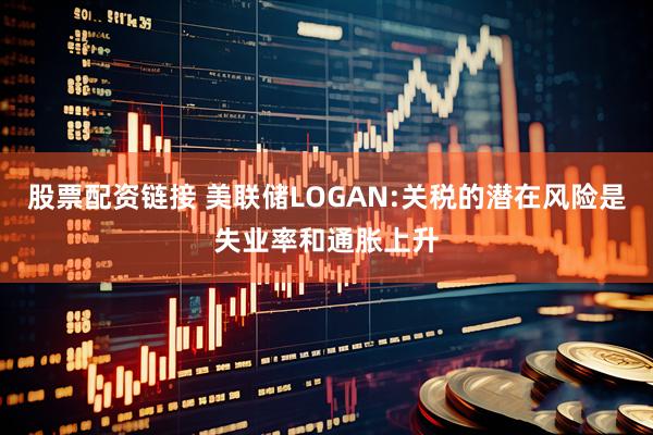 股票配资链接 美联储LOGAN:关税的潜在风险是失业率和通胀上升