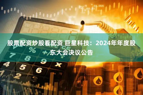 股票配资炒股看配资 巨星科技：2024年年度股东大会决议公告