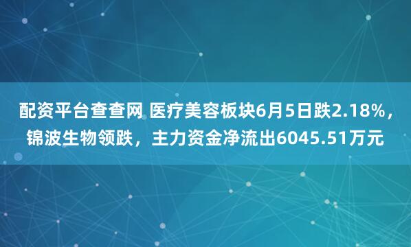 配资平台查查网 医疗美容板块6月5日跌2.18%，锦波生物领跌，主力资金净流出6045.51万元