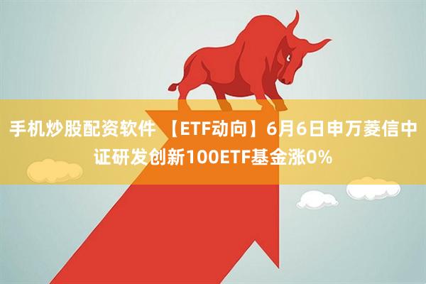 手机炒股配资软件 【ETF动向】6月6日申万菱信中证研发创新100ETF基金涨0%