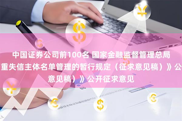 中国证券公司前100名 国家金融监督管理总局就《关于严重失信主体名单管理的暂行规定（征求意见稿）》公开征求意见
