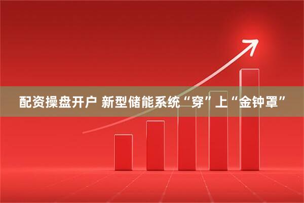 配资操盘开户 新型储能系统“穿”上“金钟罩”