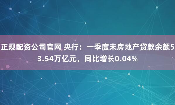 正规配资公司官网 央行：一季度末房地产贷款余额53.54万亿元，同比增长0.04%