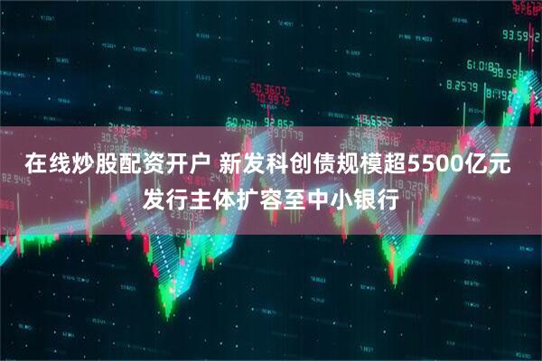 在线炒股配资开户 新发科创债规模超5500亿元 发行主体扩容至中小银行