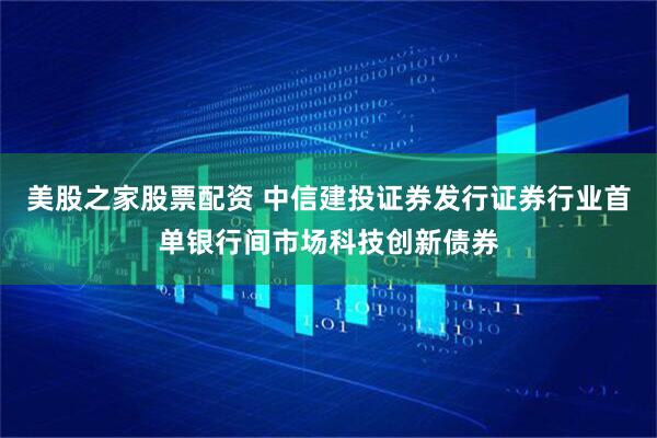 美股之家股票配资 中信建投证券发行证券行业首单银行间市场科技创新债券