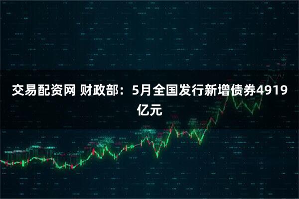 交易配资网 财政部：5月全国发行新增债券4919亿元