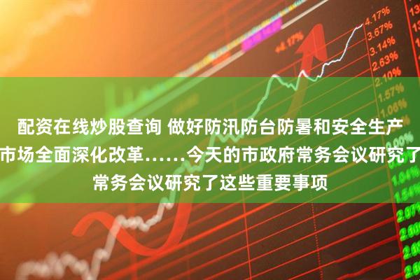 配资在线炒股查询 做好防汛防台防暑和安全生产各项工作、碳市场全面深化改革……今天的市政府常务会议研究了这些重要事项