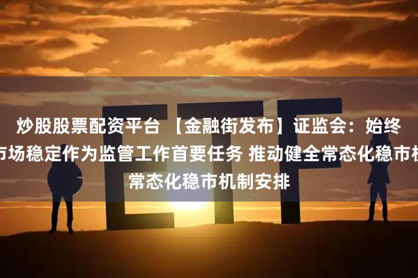 炒股股票配资平台 【金融街发布】证监会：始终把维护市场稳定作为监管工作首要任务 推动健全常态化稳市机制安排