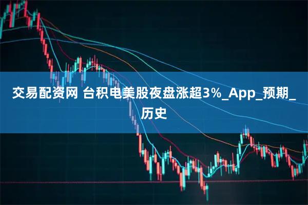 交易配资网 台积电美股夜盘涨超3%_App_预期_历史