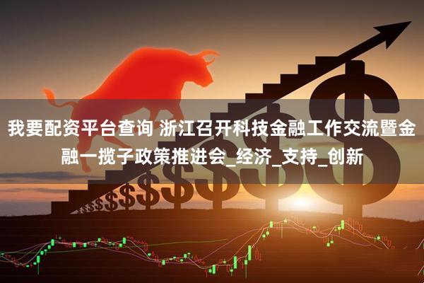 我要配资平台查询 浙江召开科技金融工作交流暨金融一揽子政策推进会_经济_支持_创新