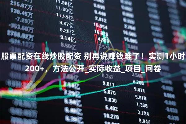 股票配资在线炒股配资 别再说赚钱难了！实测1小时200+，方法公开_实际收益_项目_问卷