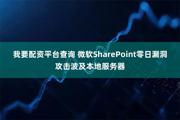 我要配资平台查询 微软SharePoint零日漏洞攻击波及本地服务器