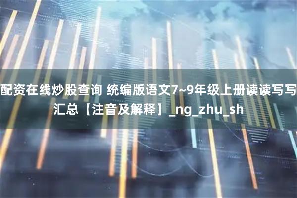 配资在线炒股查询 统编版语文7~9年级上册读读写写汇总【注音及解释】_ng_zhu_sh