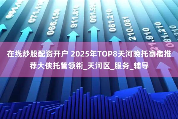 在线炒股配资开户 2025年TOP8天河晚托寄宿推荐大侠托管领衔_天河区_服务_辅导