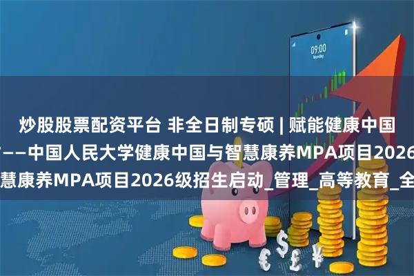 炒股股票配资平台 非全日制专硕 | 赋能健康中国建设 培育康养领域英才——中国人民大学健康中国与智慧康养MPA项目2026级招生启动_管理_高等教育_全国