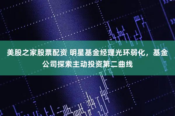 美股之家股票配资 明星基金经理光环弱化，基金公司探索主动投资第二曲线