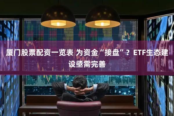 厦门股票配资一览表 为资金“接盘”？ETF生态建设亟需完善
